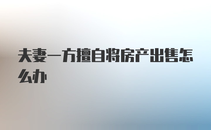 夫妻一方擅自将房产出售怎么办