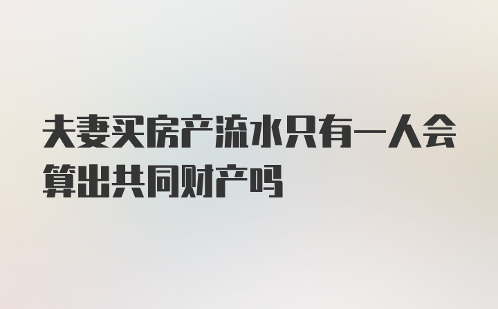 夫妻买房产流水只有一人会算出共同财产吗