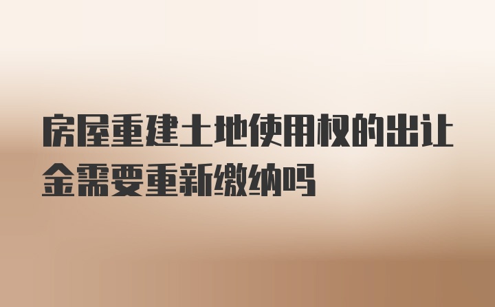 房屋重建土地使用权的出让金需要重新缴纳吗