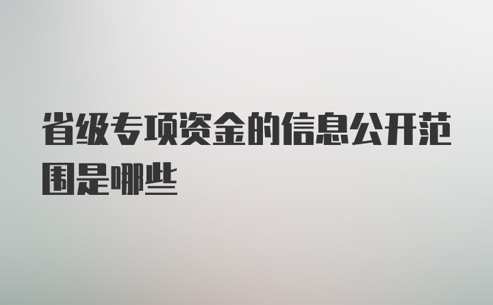 省级专项资金的信息公开范围是哪些