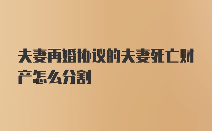 夫妻再婚协议的夫妻死亡财产怎么分割