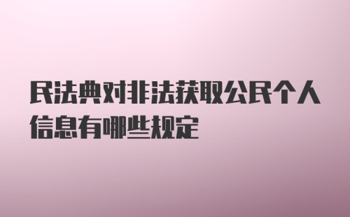 民法典对非法获取公民个人信息有哪些规定