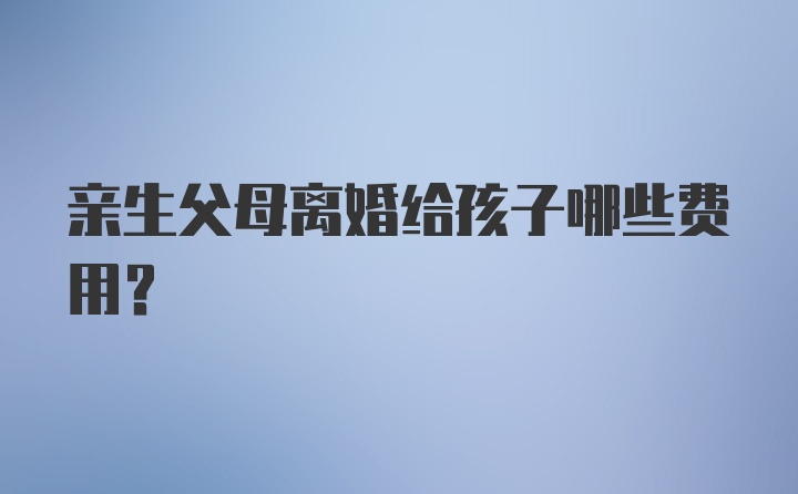 亲生父母离婚给孩子哪些费用?