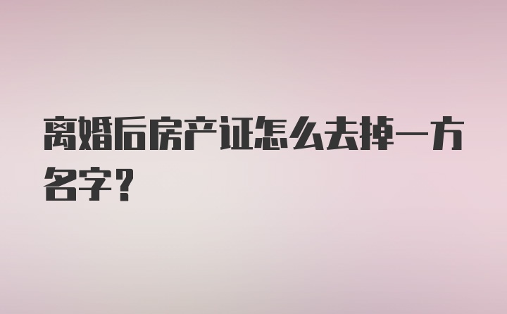 离婚后房产证怎么去掉一方名字？