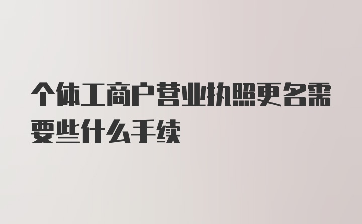 个体工商户营业执照更名需要些什么手续