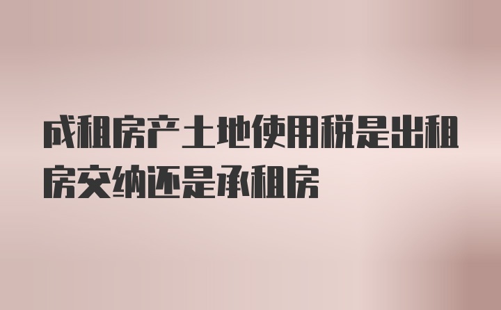 成租房产土地使用税是出租房交纳还是承租房