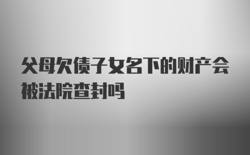 父母欠债子女名下的财产会被法院查封吗