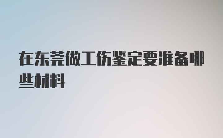 在东莞做工伤鉴定要准备哪些材料