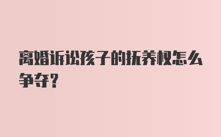 离婚诉讼孩子的抚养权怎么争夺？