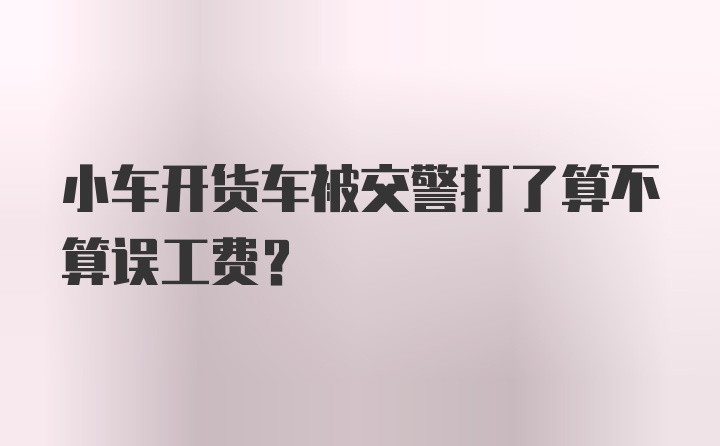 小车开货车被交警打了算不算误工费？