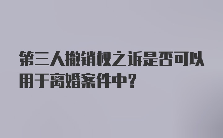 第三人撤销权之诉是否可以用于离婚案件中?