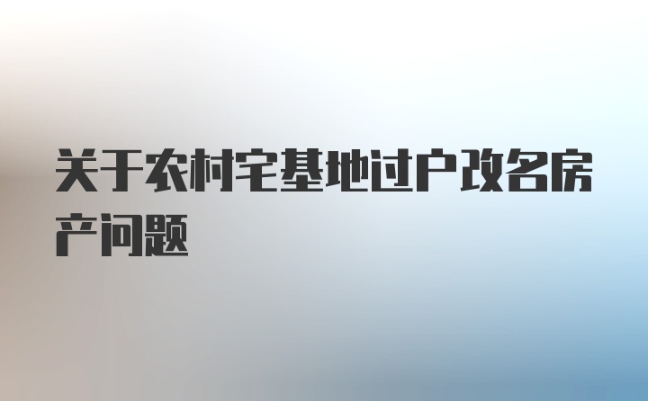 关于农村宅基地过户改名房产问题