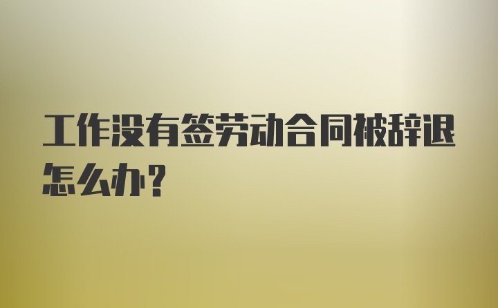 工作没有签劳动合同被辞退怎么办？