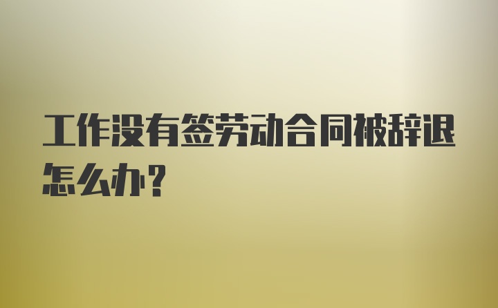 工作没有签劳动合同被辞退怎么办？