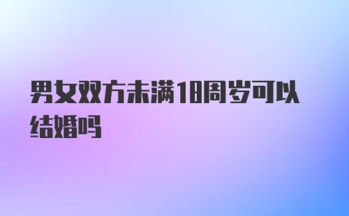 男女双方未满18周岁可以结婚吗