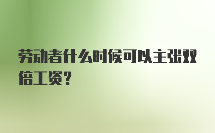 劳动者什么时候可以主张双倍工资?