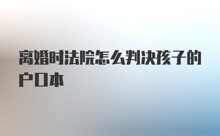 离婚时法院怎么判决孩子的户口本