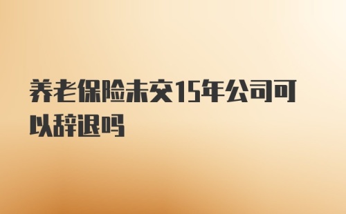 养老保险未交15年公司可以辞退吗