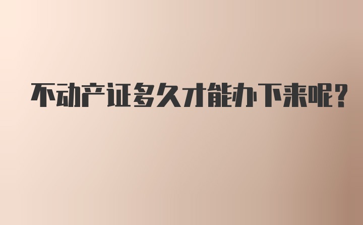 不动产证多久才能办下来呢？