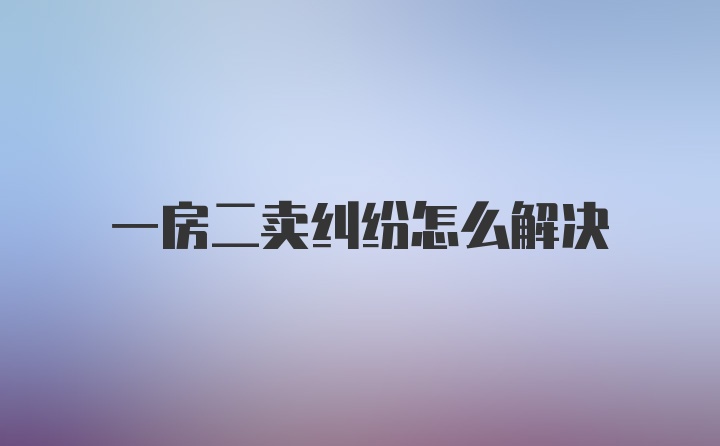 一房二卖纠纷怎么解决