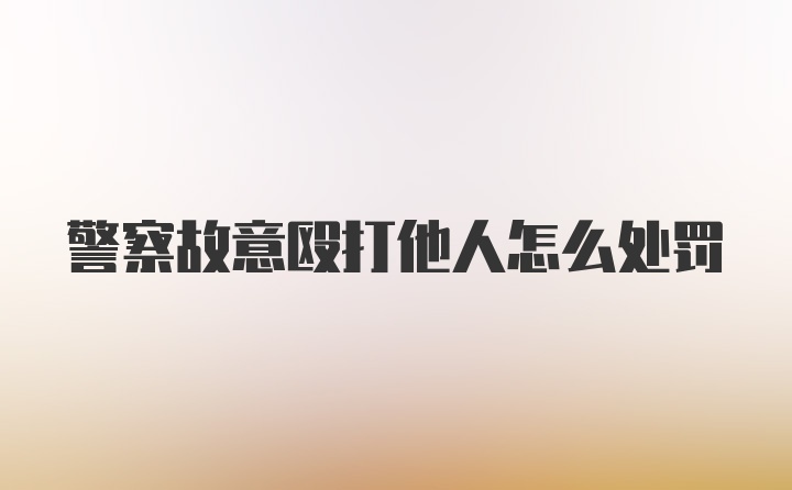 警察故意殴打他人怎么处罚