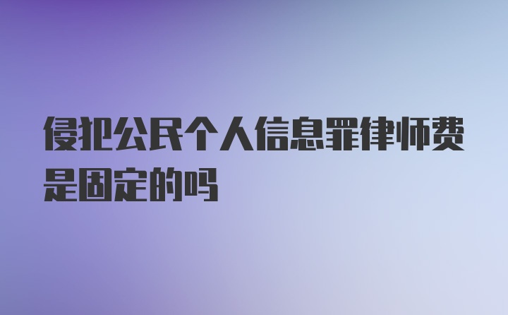 侵犯公民个人信息罪律师费是固定的吗