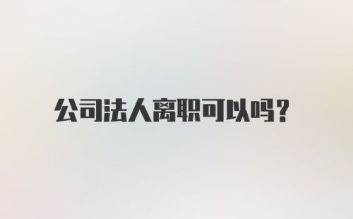 公司法人离职可以吗？