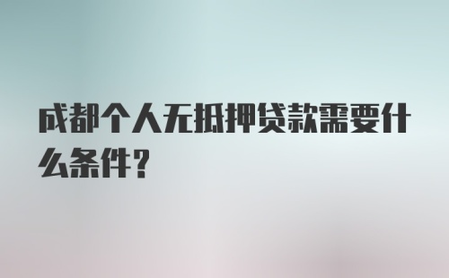 成都个人无抵押贷款需要什么条件？