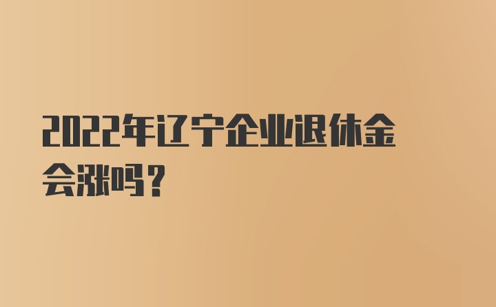 2022年辽宁企业退休金会涨吗？