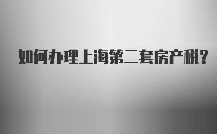 如何办理上海第二套房产税？