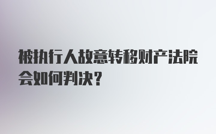 被执行人故意转移财产法院会如何判决？