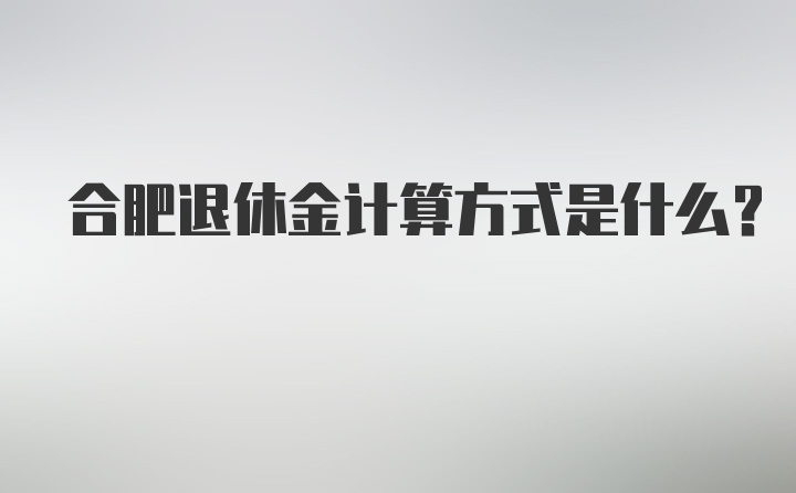 合肥退休金计算方式是什么？