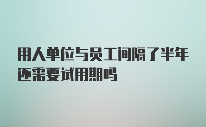 用人单位与员工间隔了半年还需要试用期吗