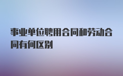 事业单位聘用合同和劳动合同有何区别