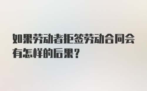 如果劳动者拒签劳动合同会有怎样的后果？