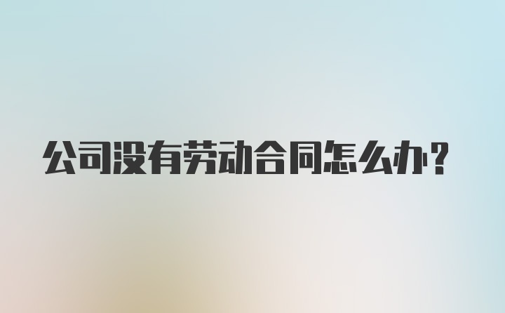 公司没有劳动合同怎么办？