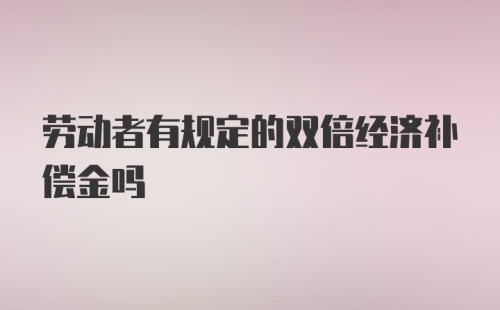 劳动者有规定的双倍经济补偿金吗