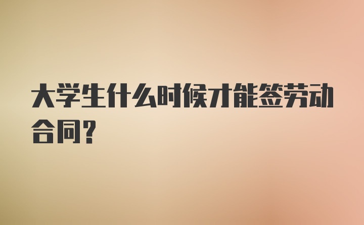 大学生什么时候才能签劳动合同？