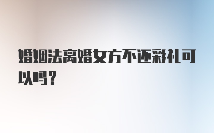 婚姻法离婚女方不还彩礼可以吗？