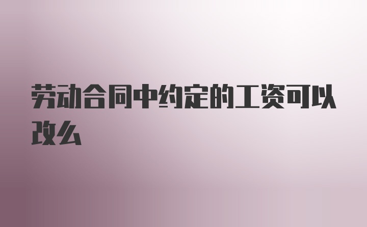 劳动合同中约定的工资可以改么