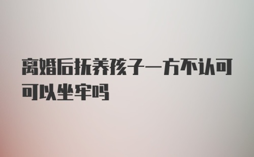 离婚后抚养孩子一方不认可可以坐牢吗