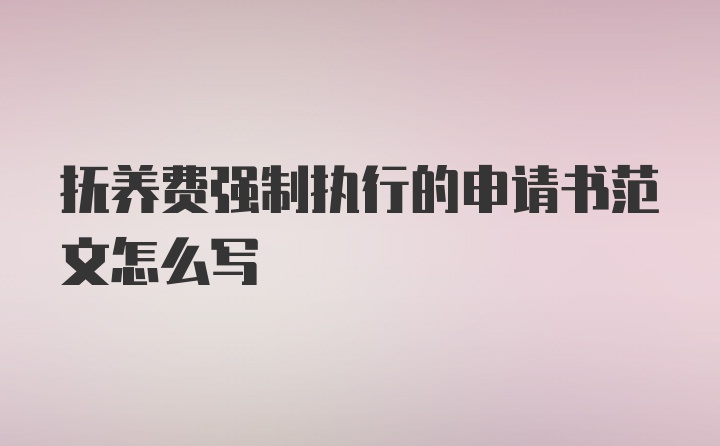 抚养费强制执行的申请书范文怎么写