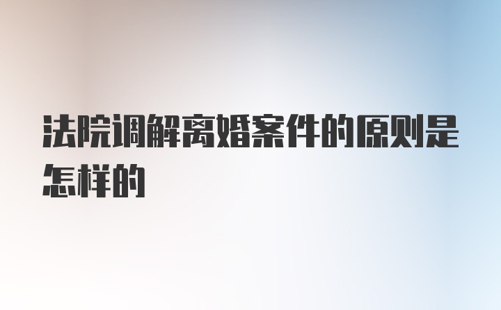 法院调解离婚案件的原则是怎样的