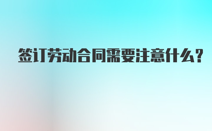 签订劳动合同需要注意什么？