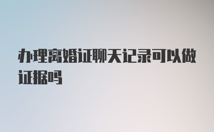 办理离婚证聊天记录可以做证据吗