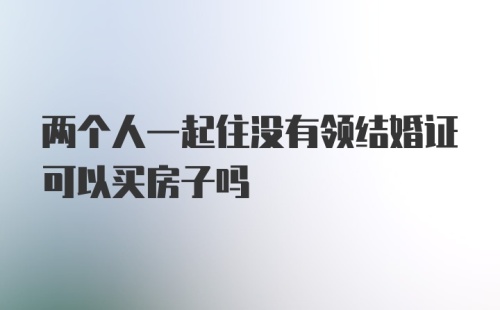 两个人一起住没有领结婚证可以买房子吗