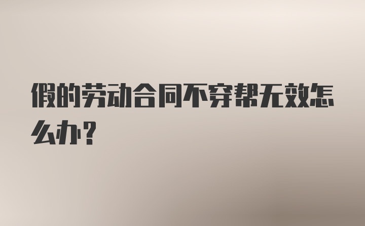 假的劳动合同不穿帮无效怎么办?