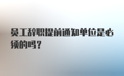 员工辞职提前通知单位是必须的吗？