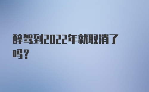 醉驾到2022年就取消了吗？