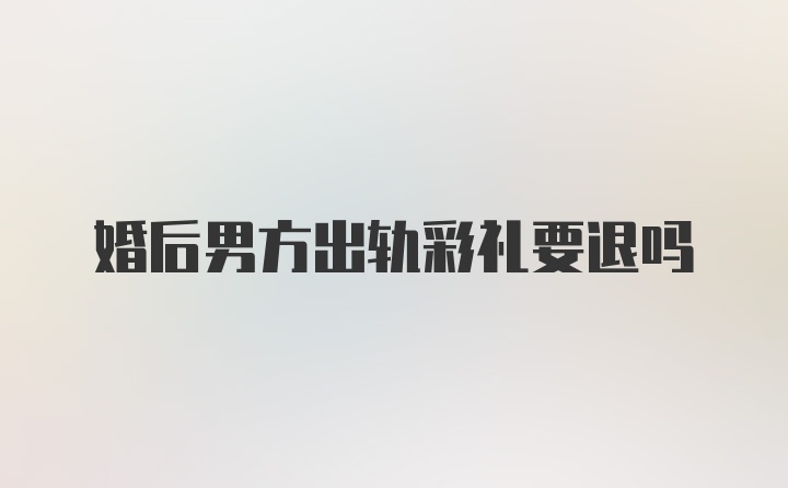 婚后男方出轨彩礼要退吗